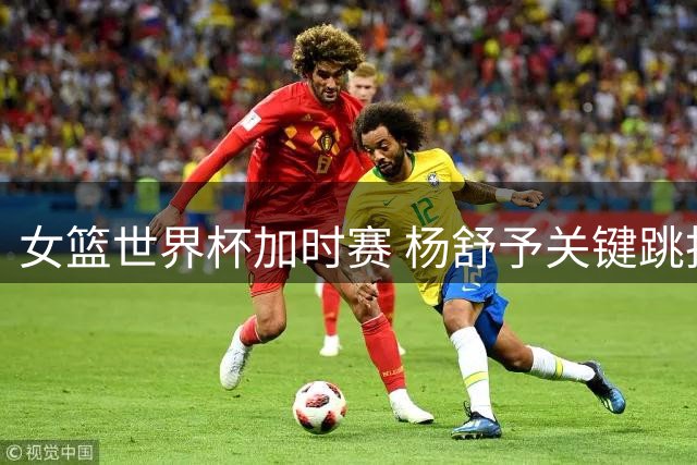 女篮世界杯加时赛 杨舒予关键跳投助中国队领先捷克7分